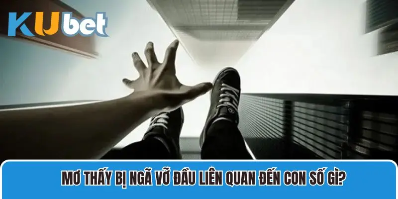 Mơ thấy bị ngã vỡ đầu liên quan đến con số gì?